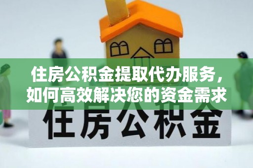 长泰住房公积金提取代办服务，如何高效解决您的资金需求