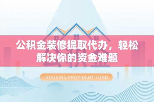 长泰公积金装修提取代办，轻松解决你的资金难题