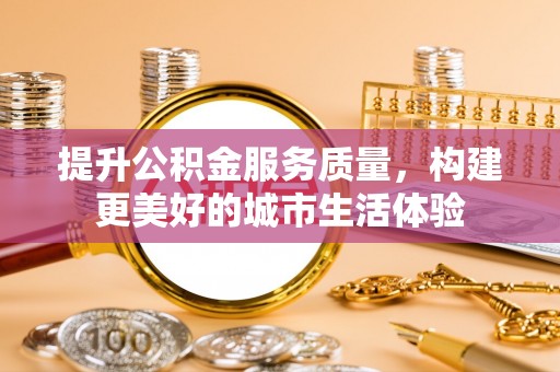 长泰提升公积金服务质量，构建更美好的城市生活体验