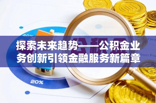 长泰探索未来趋势——公积金业务创新引领金融服务新篇章