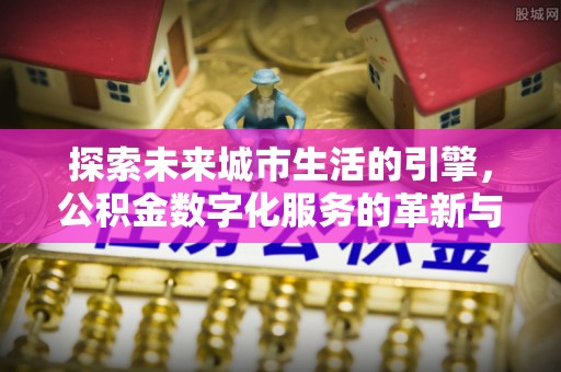长泰探索未来城市生活的引擎，公积金数字化服务的革新与实践
