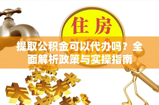 长泰提取公积金可以代办吗？全面解析政策与实操指南