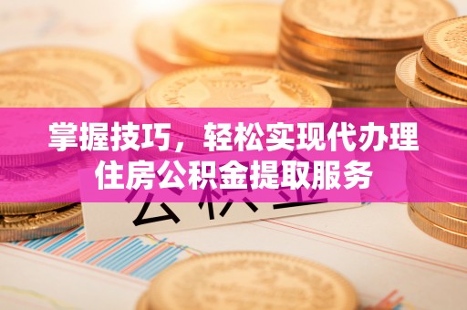 长泰掌握技巧，轻松实现代办理住房公积金提取服务