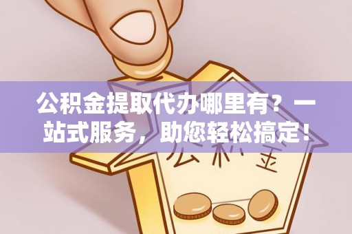 长泰公积金提取代办哪里有？一站式服务，助您轻松搞定！