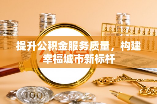 长泰提升公积金服务质量，构建幸福城市新标杆