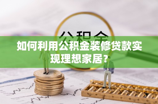 长泰如何利用公积金装修贷款实现理想家居？