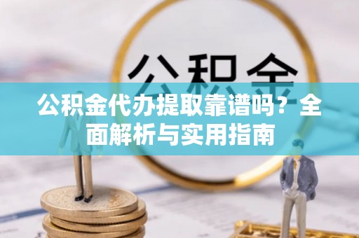 长泰公积金代办提取靠谱吗？全面解析与实用指南