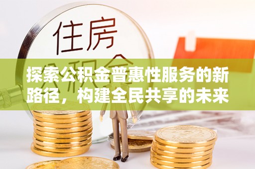 长泰探索公积金普惠性服务的新路径，构建全民共享的未来