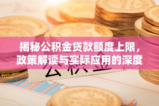 长泰揭秘公积金贷款额度上限，政策解读与实际应用的深度分析
