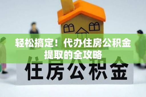 长泰轻松搞定！代办住房公积金提取的全攻略