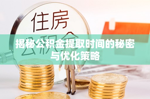 长泰揭秘公积金提取时间的秘密与优化策略