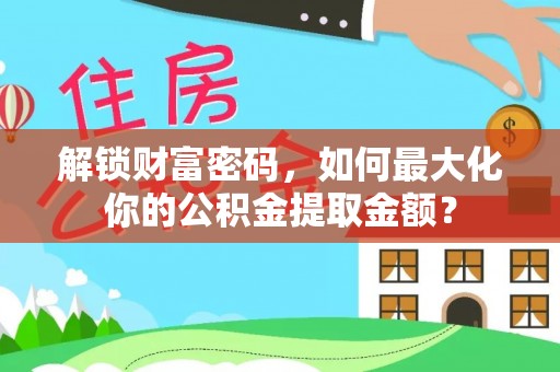 长泰解锁财富密码，如何最大化你的公积金提取金额？