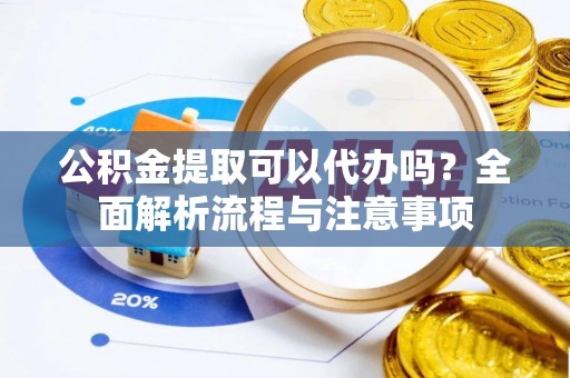 长泰公积金提取可以代办吗？全面解析流程与注意事项