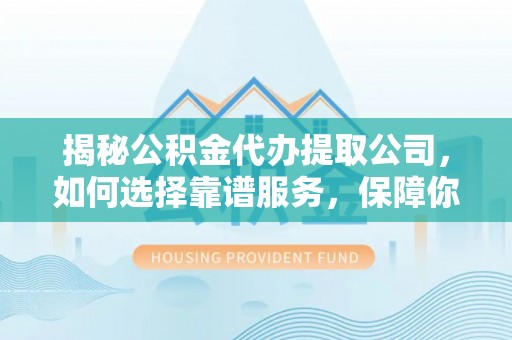 长泰揭秘公积金代办提取公司，如何选择靠谱服务，保障你的资金安全