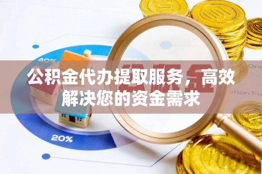 长泰公积金代办提取服务，高效解决您的资金需求