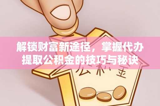 长泰解锁财富新途径，掌握代办提取公积金的技巧与秘诀