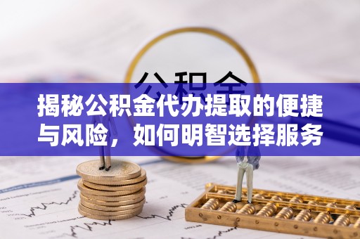 长泰揭秘公积金代办提取的便捷与风险，如何明智选择服务？