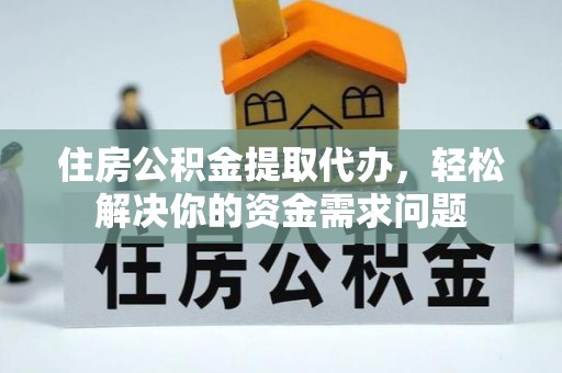 长泰住房公积金提取代办，轻松解决你的资金需求问题