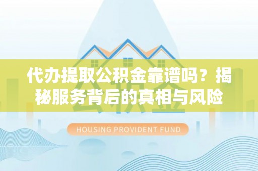 长泰代办提取公积金靠谱吗？揭秘服务背后的真相与风险