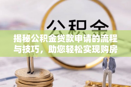 长泰揭秘公积金贷款申请的流程与技巧，助您轻松实现购房梦