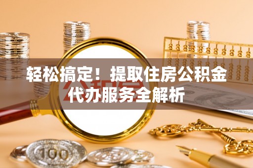 长泰轻松搞定！提取住房公积金代办服务全解析