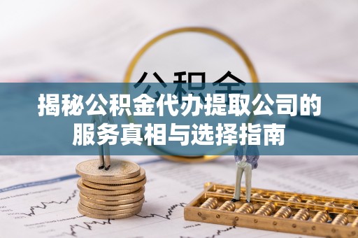 长泰揭秘公积金代办提取公司的服务真相与选择指南
