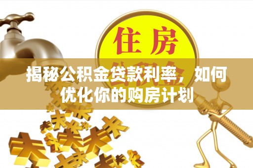 长泰揭秘公积金贷款利率，如何优化你的购房计划