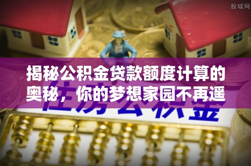 长泰揭秘公积金贷款额度计算的奥秘，你的梦想家园不再遥不可及