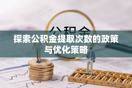 长泰探索公积金提取次数的政策与优化策略
