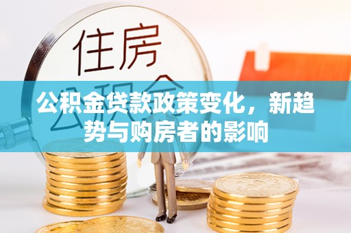 长泰公积金贷款政策变化，新趋势与购房者的影响