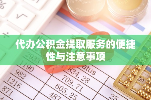 长泰代办公积金提取服务的便捷性与注意事项