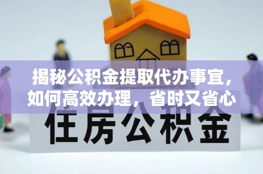 长泰揭秘公积金提取代办事宜，如何高效办理，省时又省心？