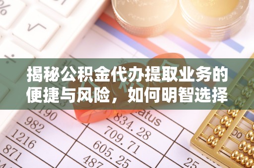 长泰揭秘公积金代办提取业务的便捷与风险，如何明智选择？