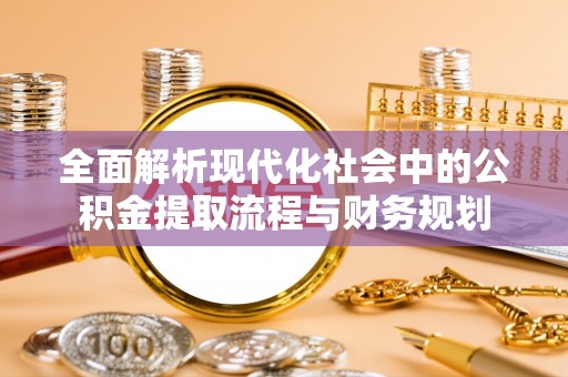 长泰全面解析现代化社会中的公积金提取流程与财务规划