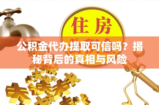 长泰公积金代办提取可信吗？揭秘背后的真相与风险