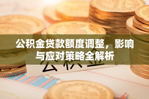长泰公积金贷款额度调整，影响与应对策略全解析