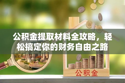 长泰公积金提取材料全攻略，轻松搞定你的财务自由之路