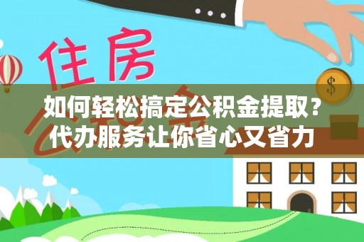 长泰如何轻松搞定公积金提取？代办服务让你省心又省力