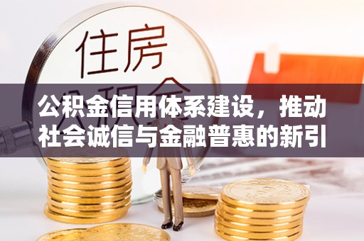 长泰公积金信用体系建设，推动社会诚信与金融普惠的新引擎