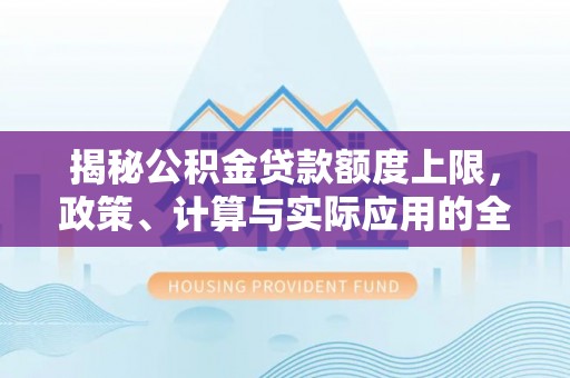 长泰揭秘公积金贷款额度上限，政策、计算与实际应用的全面解析