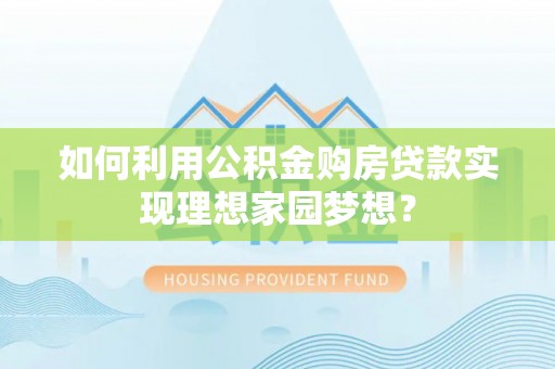 长泰如何利用公积金购房贷款实现理想家园梦想？