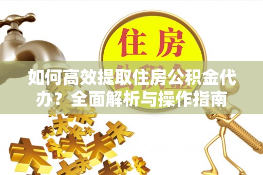 长泰如何高效提取住房公积金代办？全面解析与操作指南