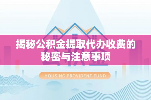 长泰揭秘公积金提取代办收费的秘密与注意事项