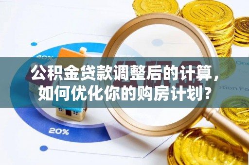 长泰公积金贷款调整后的计算，如何优化你的购房计划？