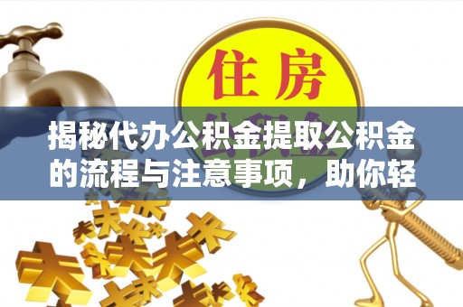 长泰揭秘代办公积金提取公积金的流程与注意事项，助你轻松拿回属于你的钱
