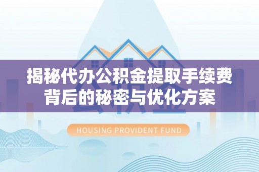 长泰揭秘代办公积金提取手续费背后的秘密与优化方案
