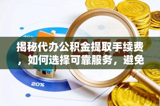 长泰揭秘代办公积金提取手续费，如何选择可靠服务，避免隐形陷阱