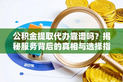 长泰公积金提取代办靠谱吗？揭秘服务背后的真相与选择指南