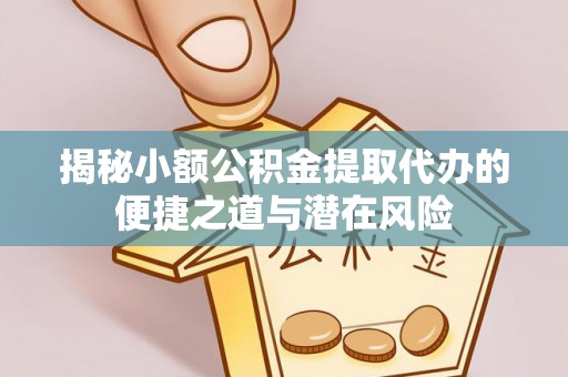 长泰揭秘小额公积金提取代办的便捷之道与潜在风险