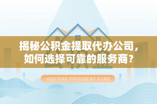 长泰揭秘公积金提取代办公司，如何选择可靠的服务商？